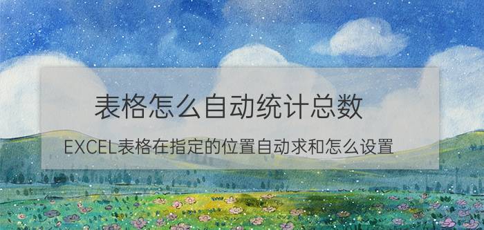 表格怎么自动统计总数 EXCEL表格在指定的位置自动求和怎么设置？